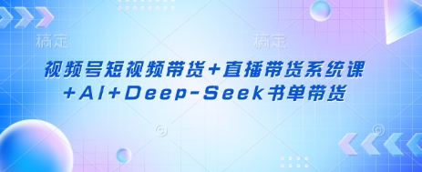 视频号短视频带货+直播带货系统课+AI+Deep-Seek书单带货-创纪