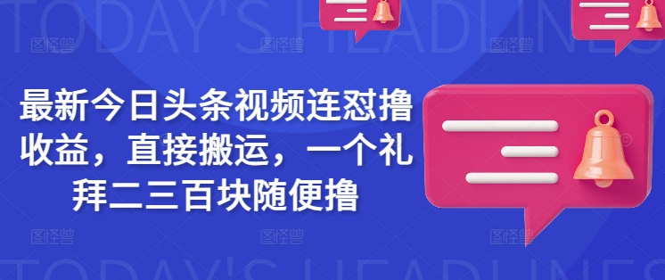 最新今日头条视频连怼撸收益，直接搬运，一个礼拜二三百块随便撸-创纪