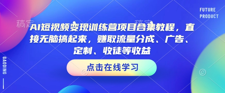 AI短视频变现训练营项目合集教程，直接无脑搞起来，赚取流量分成、广告、定制、收徒等收益(0302更新)-创纪