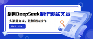 利用DeepSeek制作爆款文章，多渠道变现，轻松矩阵操作，轻松日入1000+-创纪