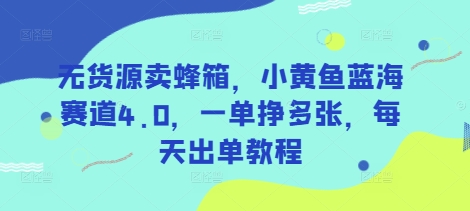 无货源卖蜂箱，小黄鱼蓝海赛道4.0，一单挣多张，每天出单教程-创纪