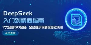 DeepSeek入门到精通指南，7大场景50案例，全套提示词助你高效使用-创纪