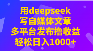 用deepseek写自媒体文章，多平台发布撸收益，轻松日入1000+！-创纪