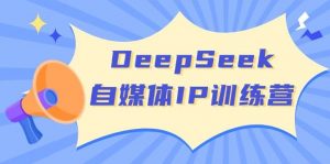 DeepSeek自媒体IP训练营，掌握四位定位法 长板变现模型 开启自媒体新篇章(更新)-创纪