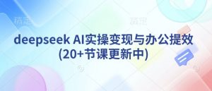 deepseek AI实操变现与办公提效(20+节课更新中)-创纪