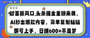 财富新风口,头条掘金重磅来袭AI秒出爆款内容简单复制粘贴即可上手，日...-创纪