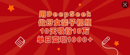 用DeepSeek做母女亲子视频，10天吸粉18万，单日变现多张-创纪