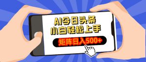 AI今日头条最新玩法，小白轻松矩阵日入500+-创纪