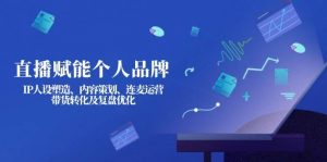 直播赋能个人品牌：IP人设塑造、内容策划、连麦运营、带货转化及复盘优化-创纪