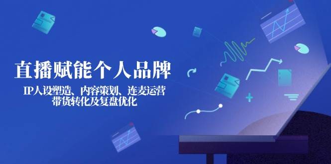 直播赋能个人品牌：IP人设塑造、内容策划、连麦运营、带货转化及复盘优化-创纪