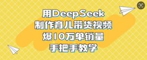 用DeepSeek制作育儿带货视频，爆10W单销量，手把手教学-创纪