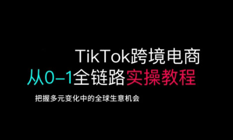 TikTok跨境电商从0-1全链路全方位实操教程,把握多元变化中的全球生意机会-创纪