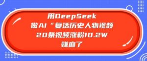 用DeepSeek做AI“复活历史人物”视频，20条视频涨粉10.2W，挣麻了-创纪