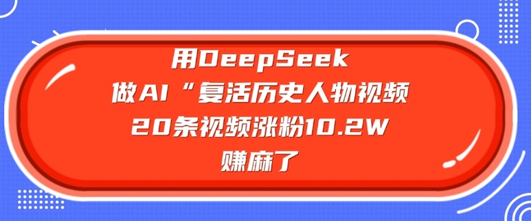用DeepSeek做AI“复活历史人物”视频，20条视频涨粉10.2W，挣麻了-创纪