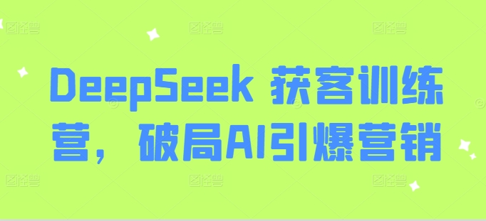 DeepSeek 获客训练营,破局AI引爆营销-创纪