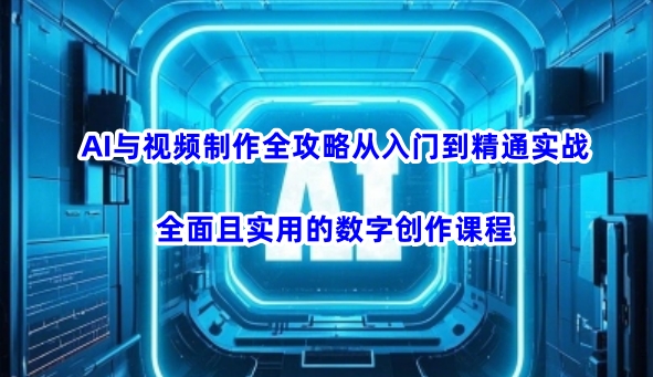 AI与视频制作全攻略从入门到精通实战，全面且实用的数字创作课程-创纪