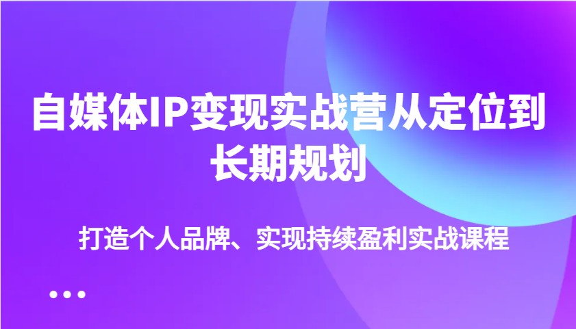 自媒体IP变现实战营从定位到长期规划,打造个人品牌、实现持续盈利实战课程-创纪