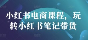 小红书电商课程，玩转小红书笔记带货-创纪
