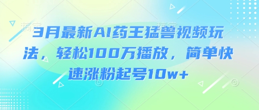 3月最新AI药王猛兽视频玩法，轻松100W播放，简单快速涨粉起号10w+-创纪