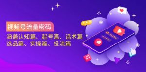 视频号流量密码：涵盖认知篇、起号篇、话术篇、选品篇、实操篇、投流篇-创纪