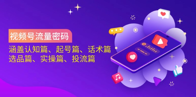 视频号流量密码：涵盖认知篇、起号篇、话术篇、选品篇、实操篇、投流篇-创纪