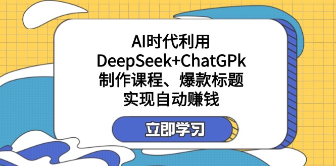 某付费文：AI时代利用DeepSeek+ChatGPk制作课程、爆款标题，实现自动赚钱-创纪