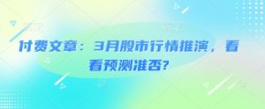 付费文章：3月股市行情推演，看看预测准否?-创纪