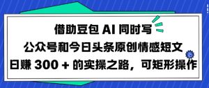 借助豆包AI同时写公众号和今日头条原创情感短文日入3张的实操之路，可矩形操作-创纪