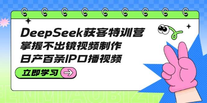 DeepSeek获客特训营：掌握不出镜视频制作，日产百条IP口播视频-创纪