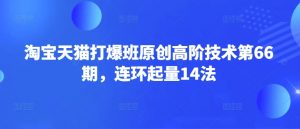 淘宝天猫打爆班原创高阶技术第66期，连环起量14法-创纪