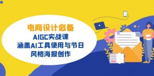 电商设计必备！AIGC实战课，涵盖AI工具使用与节日、风格海报创作-创纪