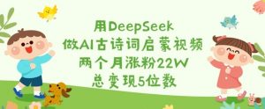 用DeepSeek做AI古诗词启蒙视频,两个月涨粉22W,总变现5位数-创纪