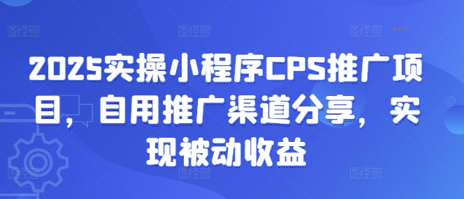 2025实操小程序CPS推广项目，自用推广渠道分享，实现被动收益-创纪