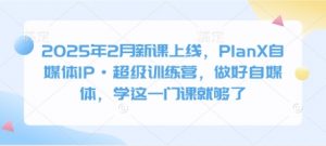 2025年2月新课上线,PlanX自媒体IP·超级训练营,做好自媒体,学这一门课就够了-创纪