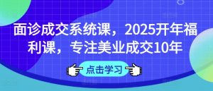 面诊成交系统课，2025开年福利课，专注美业成交10年-创纪
