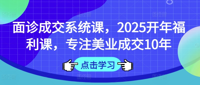 面诊成交系统课，2025开年福利课，专注美业成交10年-创纪