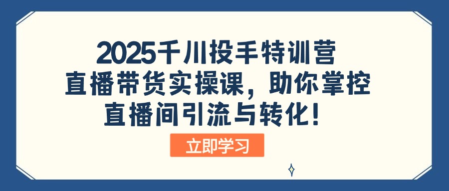 2025千川投手特训营：直播带货实操课，助你掌控直播间引流与转化！-创纪