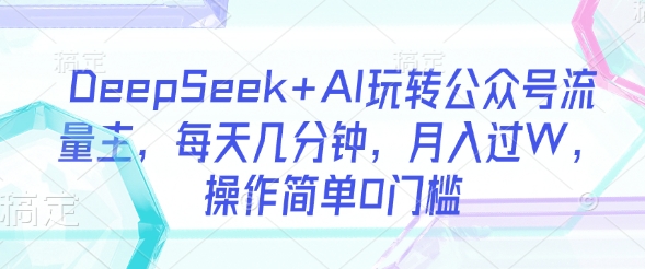 DeepSeek+AI玩转公众号流量主,每天几分钟,月入过W,操作简单0门槛-创纪