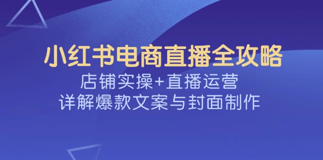 小红书电商直播全攻略,店铺实操+直播运营,详解爆款文案与封面制作-创纪