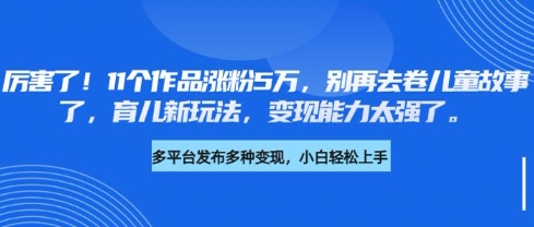 厉害了,11个作品涨粉5万,别再去卷儿童故事了,育儿新玩法,变现能力太强了-创纪