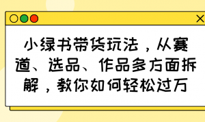 小绿书带货玩法，从赛道、选品、作品多方面拆解，教你如何轻松过万-创纪