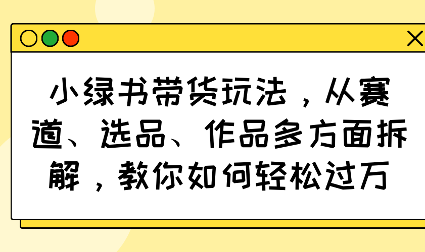 小绿书带货玩法，从赛道、选品、作品多方面拆解，教你如何轻松过万-创纪