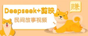 利用Deepseek+剪映做民间故事原创视频，零门槛、起号快、涨粉猛、收益高！-创纪