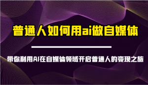 普通人如何用ai做自媒体-带你利用AI在自媒体领域开启普通人的变现之旅-创纪