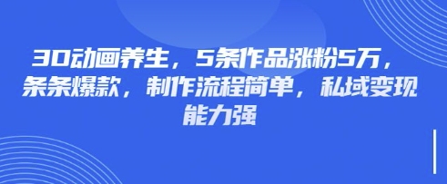 3D动画养生，5条作品涨粉5万，条条爆款，制作流程简单，私域变现能力强-创纪