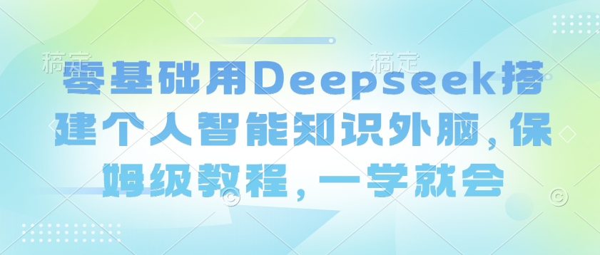 零基础用Deepseek搭建个人智能知识外脑，保姆级教程，一学就会-创纪