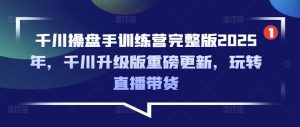 千川操盘手训练营完整版2025年，千川升级版重磅更新，玩转直播带货-创纪