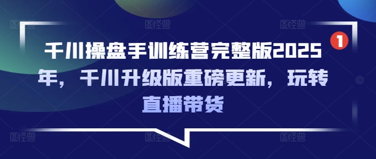 千川操盘手训练营完整版2025年,千川升级版重磅更新,玩转直播带货-创纪