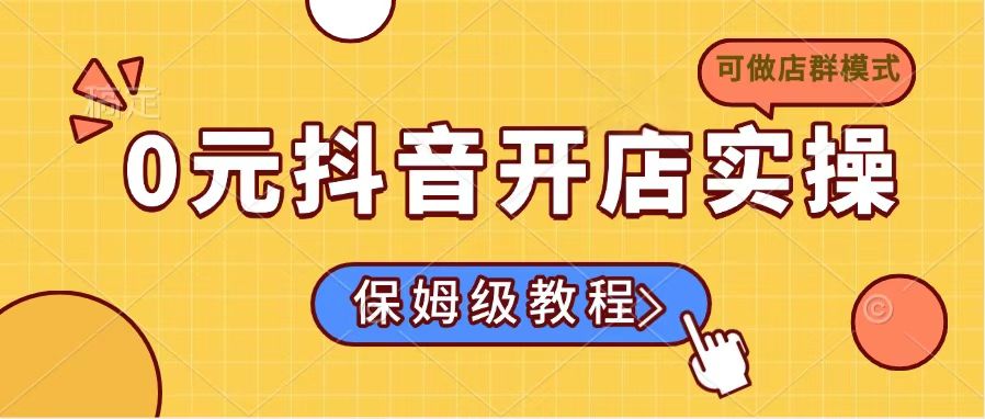 0元抖音开店实操,保姆级教程适合小白(可做店群模式-创纪