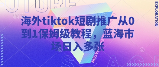 海外tiktok短剧推广从0到1保姆级教程，蓝海市场日入多张-创纪